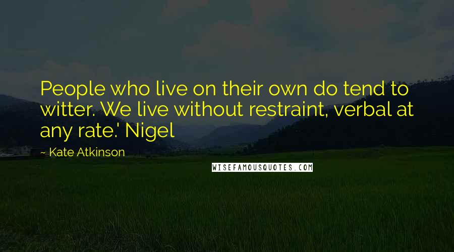 Kate Atkinson Quotes: People who live on their own do tend to witter. We live without restraint, verbal at any rate.' Nigel