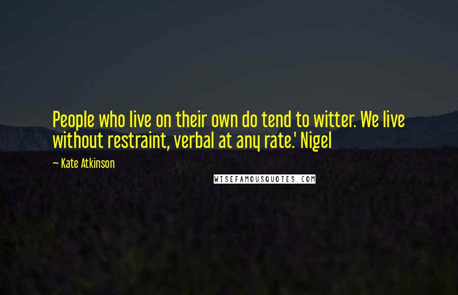 Kate Atkinson Quotes: People who live on their own do tend to witter. We live without restraint, verbal at any rate.' Nigel