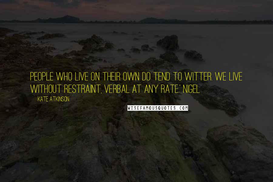 Kate Atkinson Quotes: People who live on their own do tend to witter. We live without restraint, verbal at any rate.' Nigel