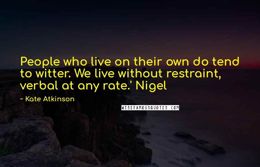 Kate Atkinson Quotes: People who live on their own do tend to witter. We live without restraint, verbal at any rate.' Nigel