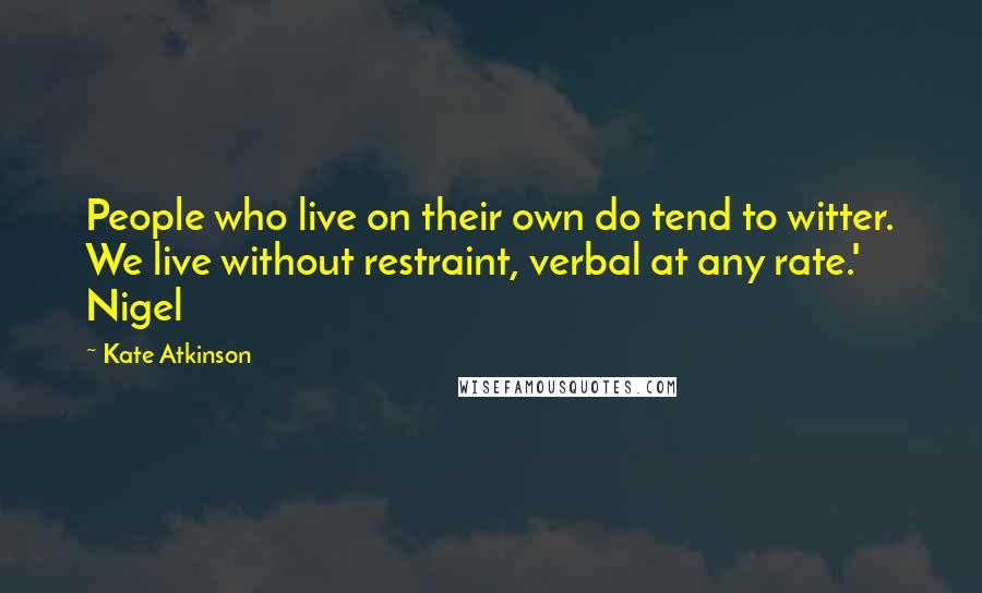 Kate Atkinson Quotes: People who live on their own do tend to witter. We live without restraint, verbal at any rate.' Nigel