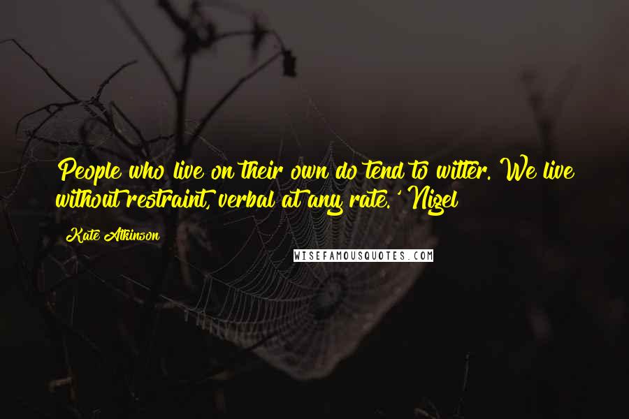 Kate Atkinson Quotes: People who live on their own do tend to witter. We live without restraint, verbal at any rate.' Nigel