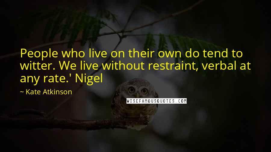 Kate Atkinson Quotes: People who live on their own do tend to witter. We live without restraint, verbal at any rate.' Nigel
