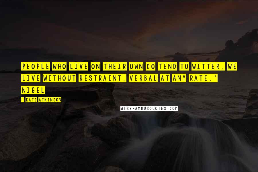 Kate Atkinson Quotes: People who live on their own do tend to witter. We live without restraint, verbal at any rate.' Nigel