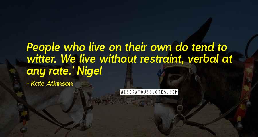 Kate Atkinson Quotes: People who live on their own do tend to witter. We live without restraint, verbal at any rate.' Nigel