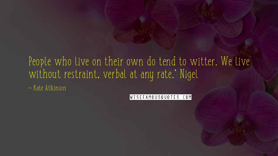 Kate Atkinson Quotes: People who live on their own do tend to witter. We live without restraint, verbal at any rate.' Nigel