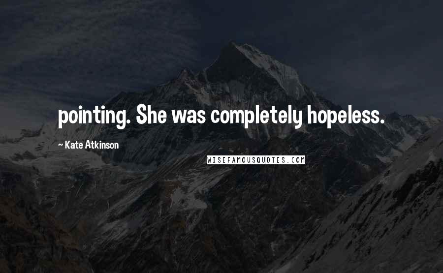 Kate Atkinson Quotes: pointing. She was completely hopeless.