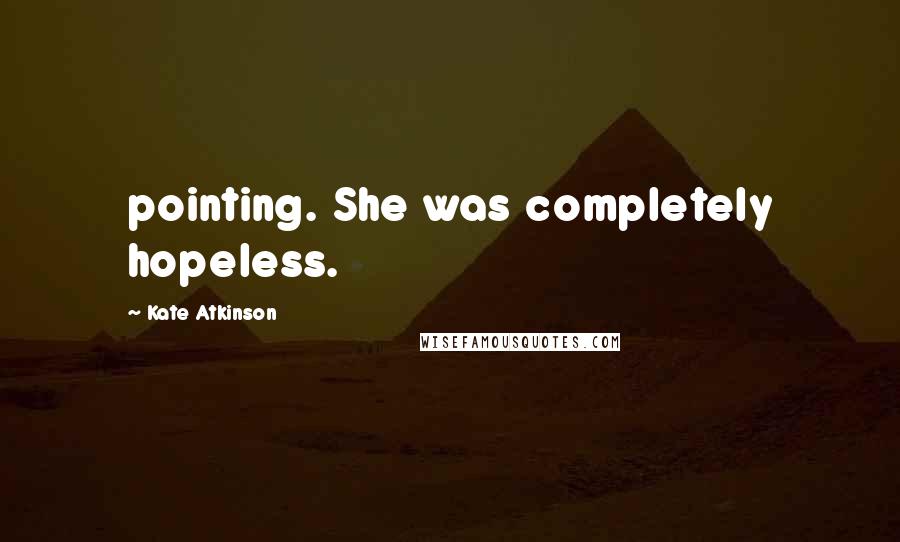 Kate Atkinson Quotes: pointing. She was completely hopeless.