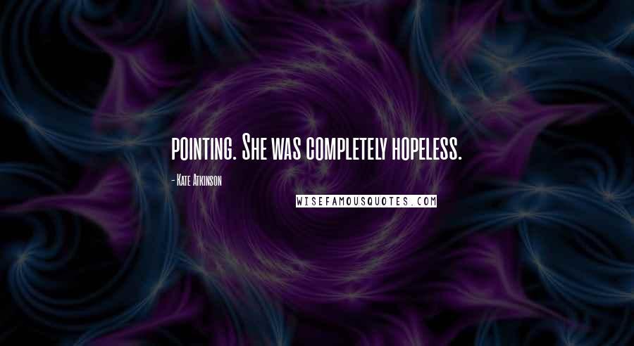 Kate Atkinson Quotes: pointing. She was completely hopeless.
