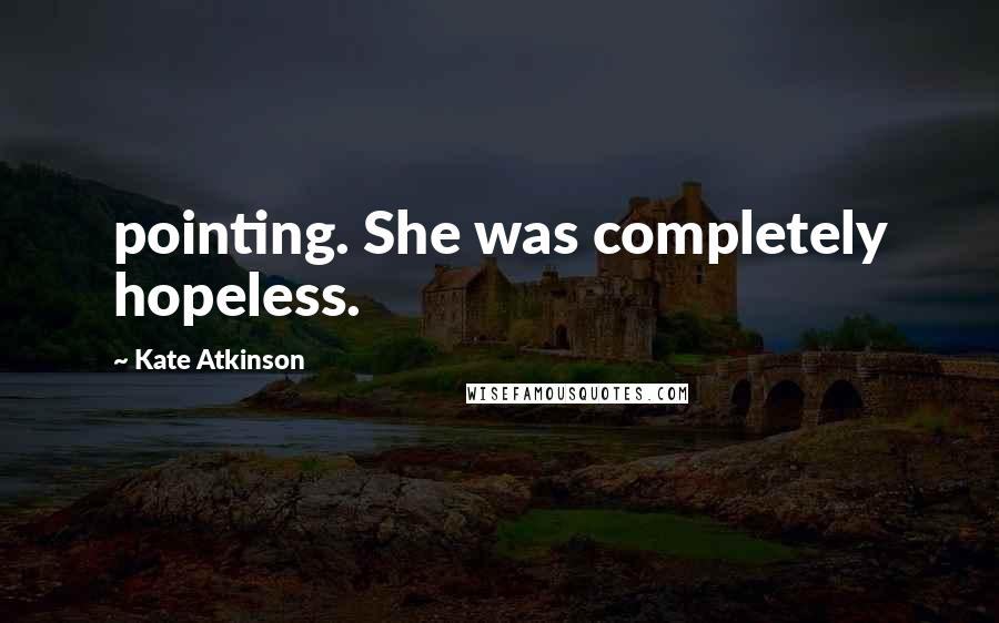 Kate Atkinson Quotes: pointing. She was completely hopeless.