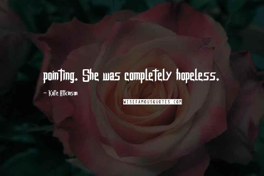 Kate Atkinson Quotes: pointing. She was completely hopeless.