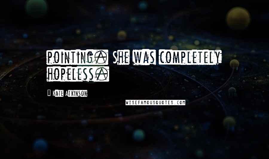 Kate Atkinson Quotes: pointing. She was completely hopeless.