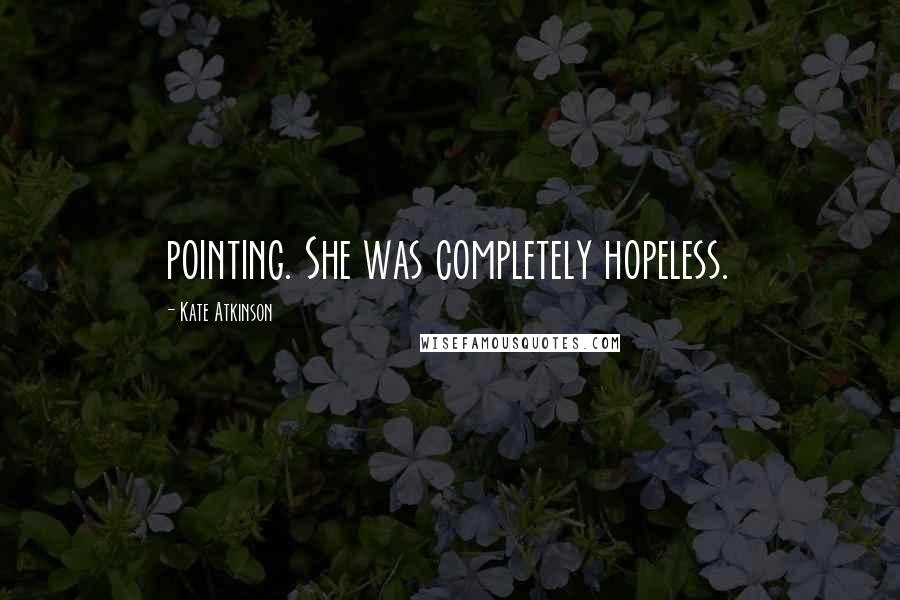 Kate Atkinson Quotes: pointing. She was completely hopeless.