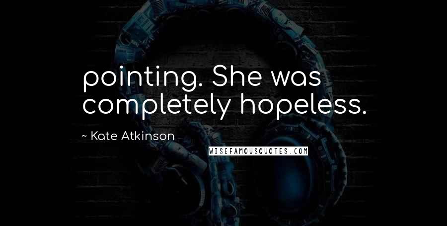 Kate Atkinson Quotes: pointing. She was completely hopeless.