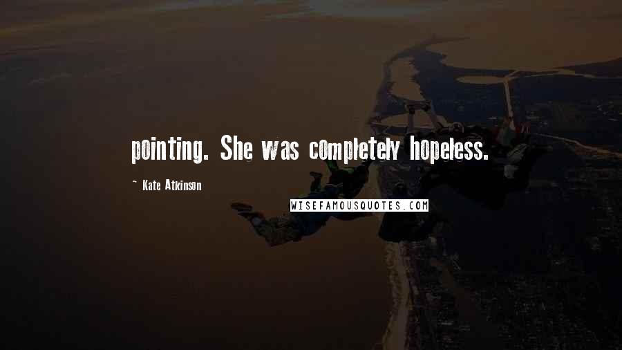 Kate Atkinson Quotes: pointing. She was completely hopeless.