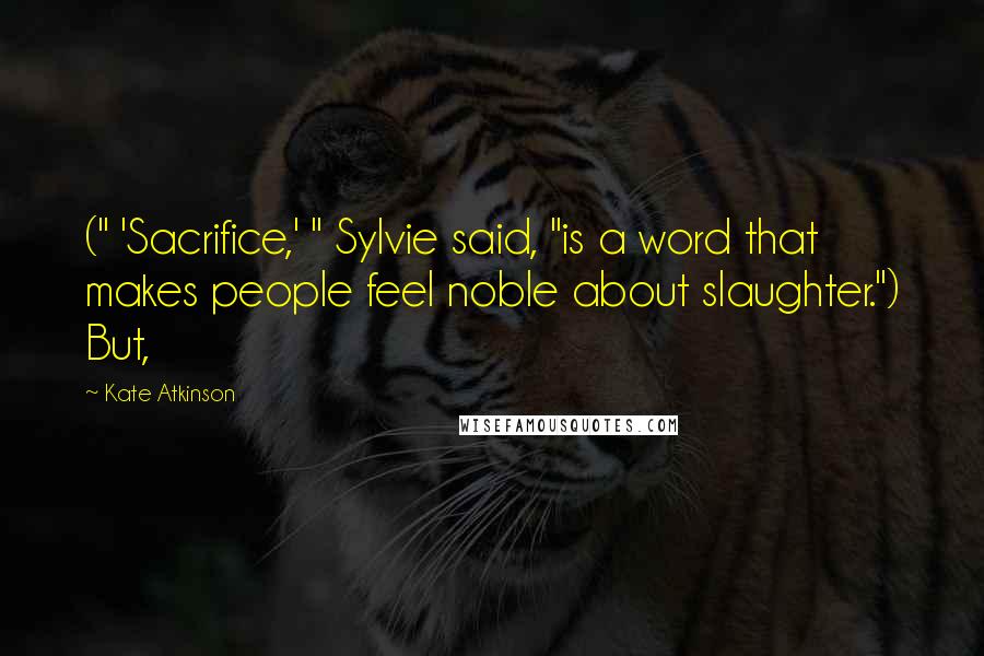 Kate Atkinson Quotes: (" 'Sacrifice,' " Sylvie said, "is a word that makes people feel noble about slaughter.") But,