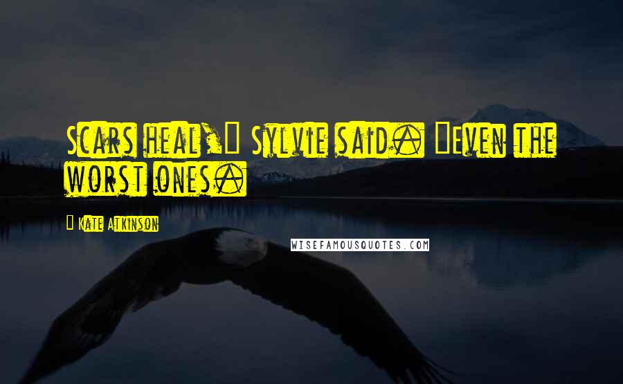 Kate Atkinson Quotes: Scars heal," Sylvie said. "Even the worst ones.