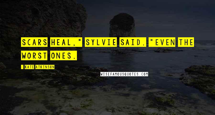 Kate Atkinson Quotes: Scars heal," Sylvie said. "Even the worst ones.