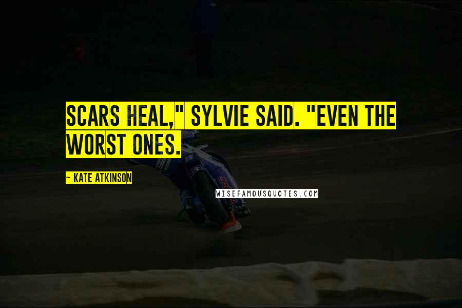 Kate Atkinson Quotes: Scars heal," Sylvie said. "Even the worst ones.
