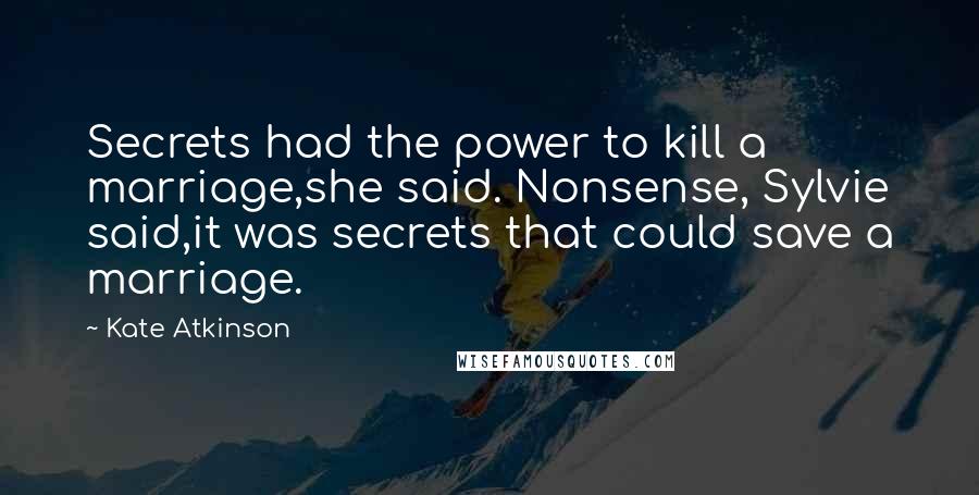 Kate Atkinson Quotes: Secrets had the power to kill a marriage,she said. Nonsense, Sylvie said,it was secrets that could save a marriage.