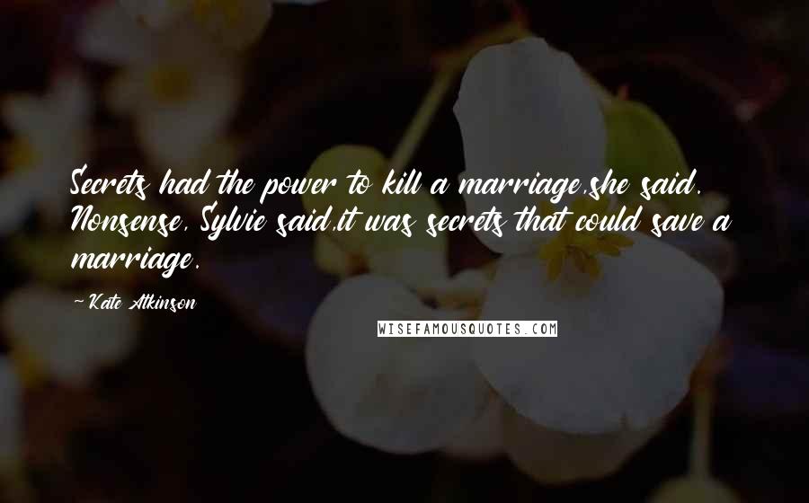 Kate Atkinson Quotes: Secrets had the power to kill a marriage,she said. Nonsense, Sylvie said,it was secrets that could save a marriage.