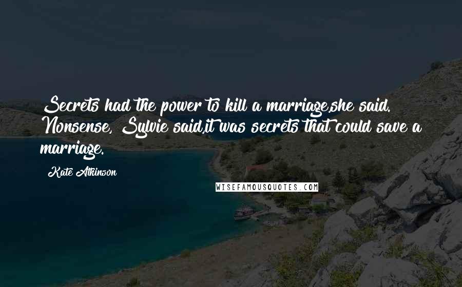 Kate Atkinson Quotes: Secrets had the power to kill a marriage,she said. Nonsense, Sylvie said,it was secrets that could save a marriage.