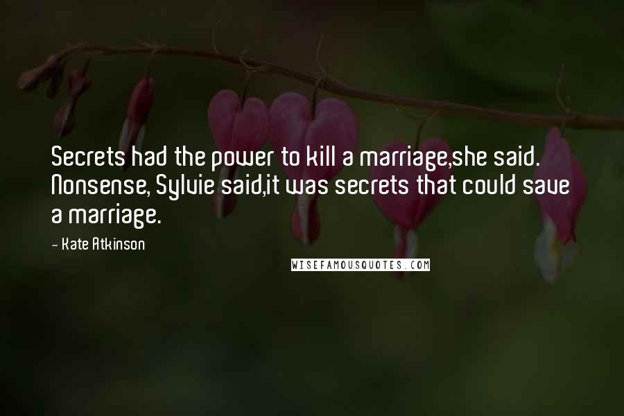 Kate Atkinson Quotes: Secrets had the power to kill a marriage,she said. Nonsense, Sylvie said,it was secrets that could save a marriage.