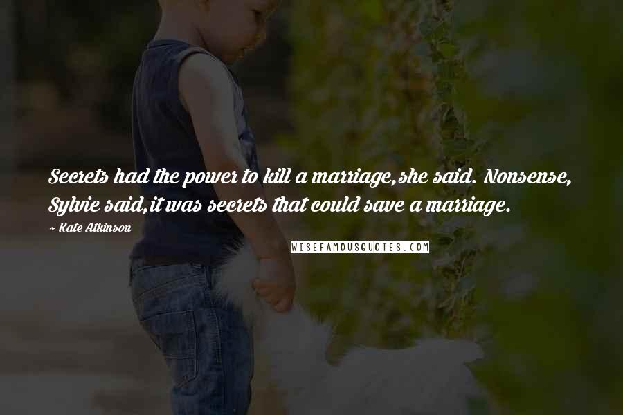 Kate Atkinson Quotes: Secrets had the power to kill a marriage,she said. Nonsense, Sylvie said,it was secrets that could save a marriage.