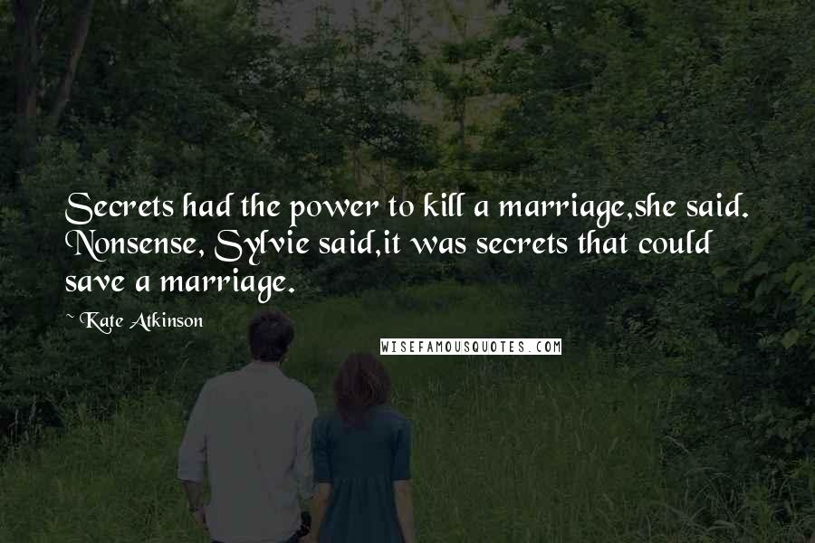 Kate Atkinson Quotes: Secrets had the power to kill a marriage,she said. Nonsense, Sylvie said,it was secrets that could save a marriage.