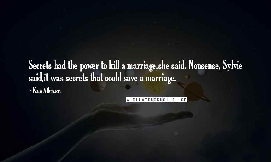 Kate Atkinson Quotes: Secrets had the power to kill a marriage,she said. Nonsense, Sylvie said,it was secrets that could save a marriage.