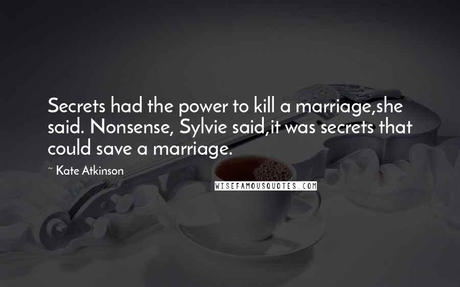 Kate Atkinson Quotes: Secrets had the power to kill a marriage,she said. Nonsense, Sylvie said,it was secrets that could save a marriage.