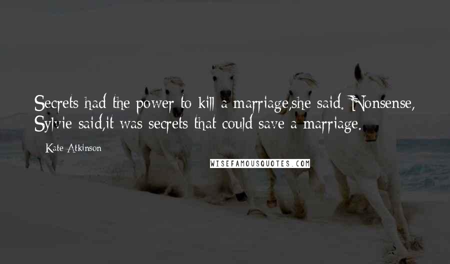 Kate Atkinson Quotes: Secrets had the power to kill a marriage,she said. Nonsense, Sylvie said,it was secrets that could save a marriage.