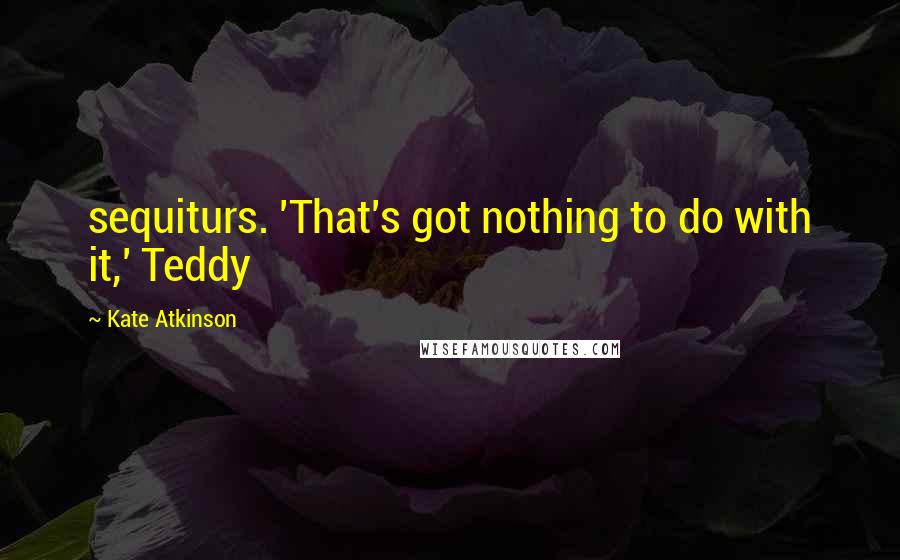 Kate Atkinson Quotes: sequiturs. 'That's got nothing to do with it,' Teddy