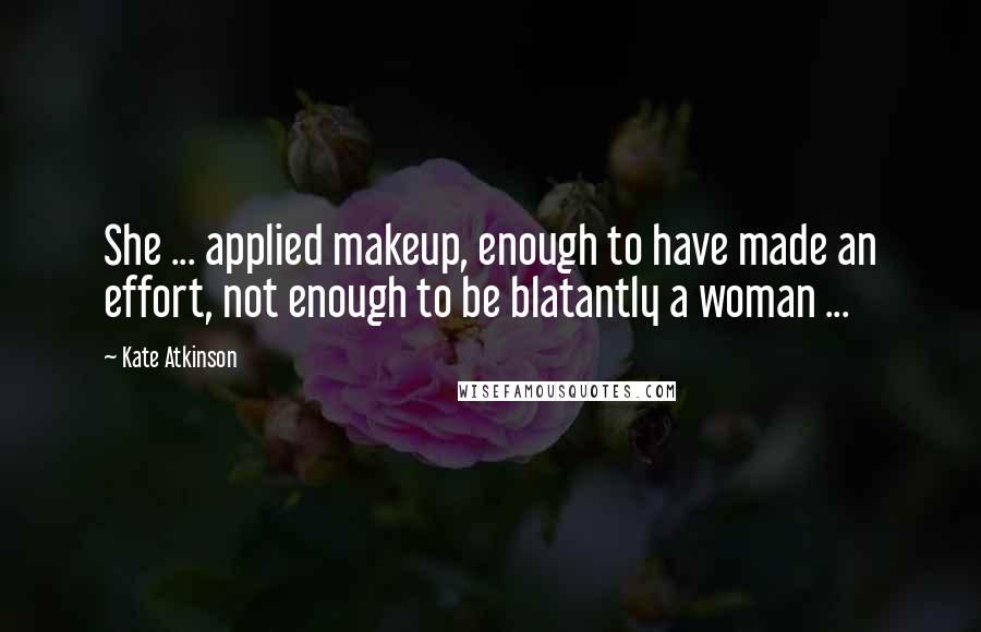 Kate Atkinson Quotes: She ... applied makeup, enough to have made an effort, not enough to be blatantly a woman ...