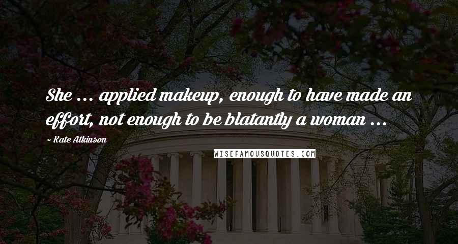 Kate Atkinson Quotes: She ... applied makeup, enough to have made an effort, not enough to be blatantly a woman ...