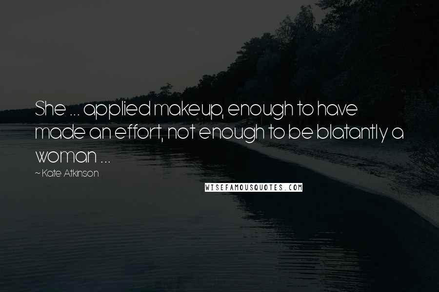 Kate Atkinson Quotes: She ... applied makeup, enough to have made an effort, not enough to be blatantly a woman ...