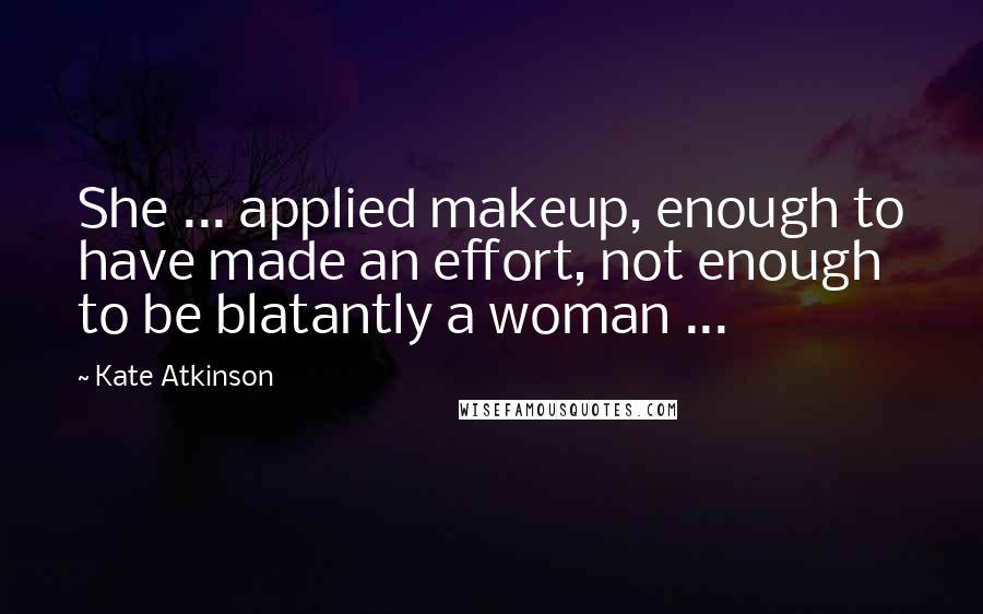 Kate Atkinson Quotes: She ... applied makeup, enough to have made an effort, not enough to be blatantly a woman ...