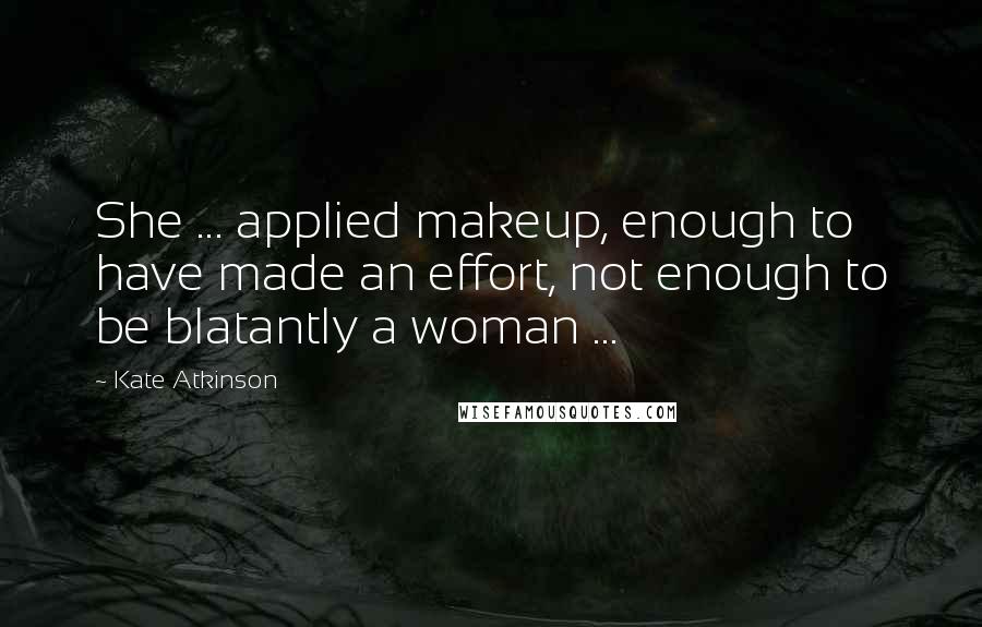 Kate Atkinson Quotes: She ... applied makeup, enough to have made an effort, not enough to be blatantly a woman ...