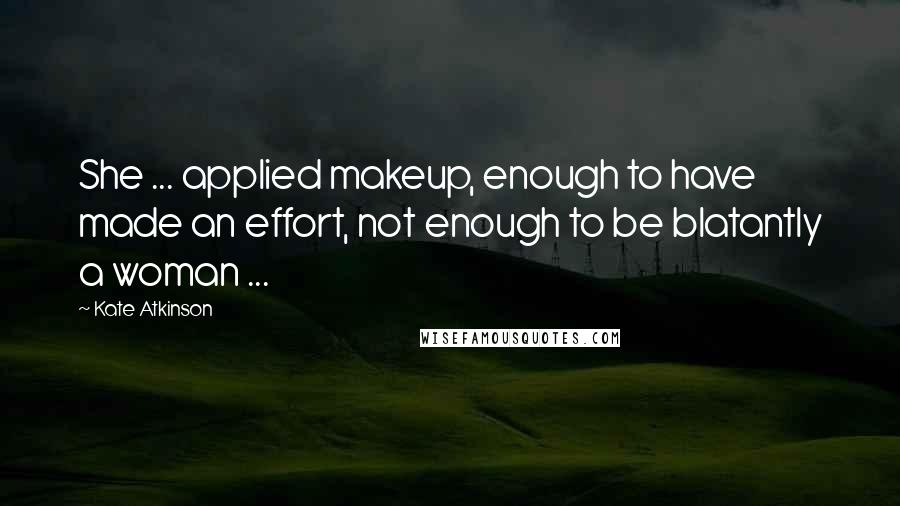 Kate Atkinson Quotes: She ... applied makeup, enough to have made an effort, not enough to be blatantly a woman ...