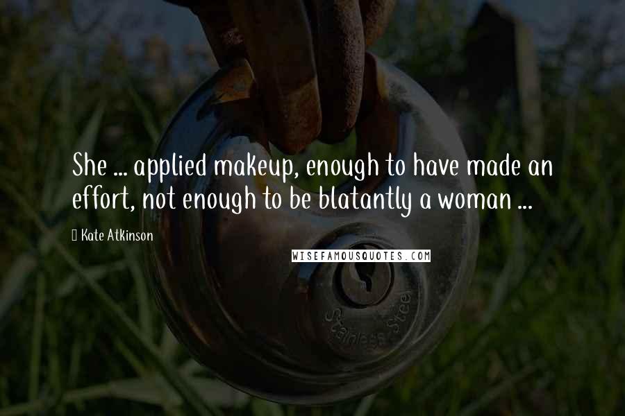 Kate Atkinson Quotes: She ... applied makeup, enough to have made an effort, not enough to be blatantly a woman ...