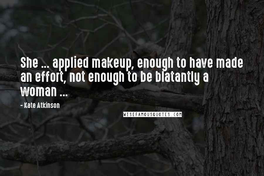 Kate Atkinson Quotes: She ... applied makeup, enough to have made an effort, not enough to be blatantly a woman ...