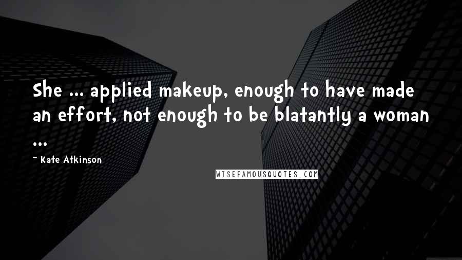 Kate Atkinson Quotes: She ... applied makeup, enough to have made an effort, not enough to be blatantly a woman ...