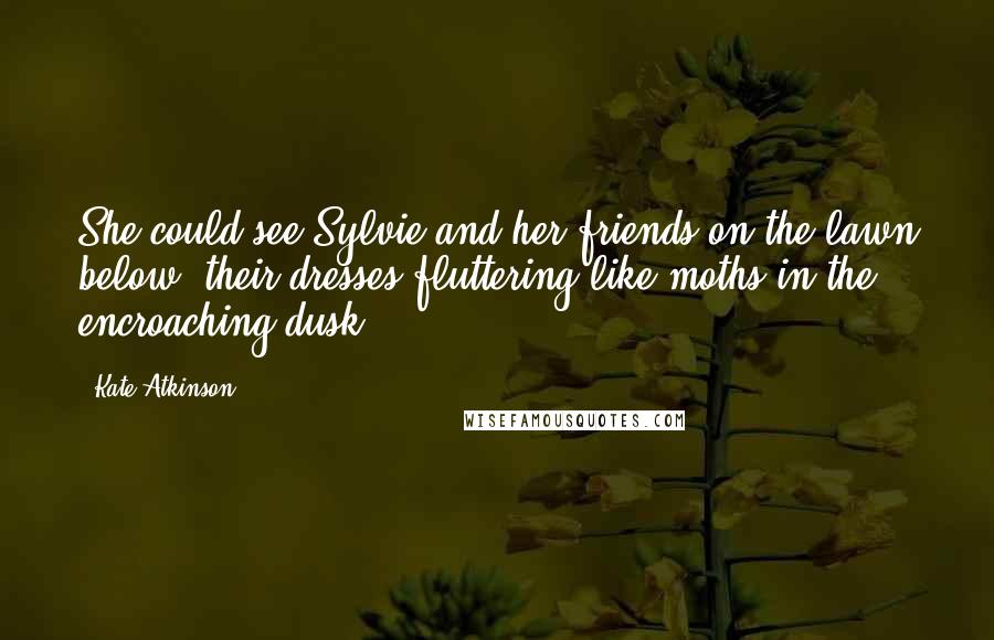 Kate Atkinson Quotes: She could see Sylvie and her friends on the lawn below, their dresses fluttering like moths in the encroaching dusk.