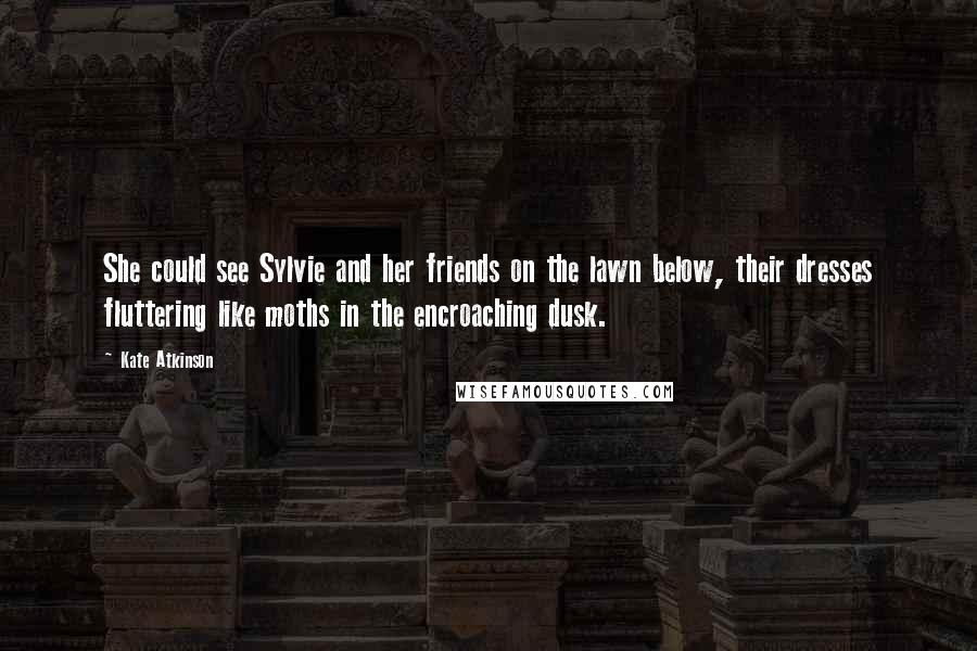 Kate Atkinson Quotes: She could see Sylvie and her friends on the lawn below, their dresses fluttering like moths in the encroaching dusk.