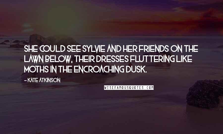 Kate Atkinson Quotes: She could see Sylvie and her friends on the lawn below, their dresses fluttering like moths in the encroaching dusk.