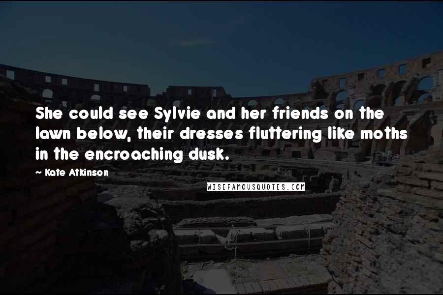 Kate Atkinson Quotes: She could see Sylvie and her friends on the lawn below, their dresses fluttering like moths in the encroaching dusk.