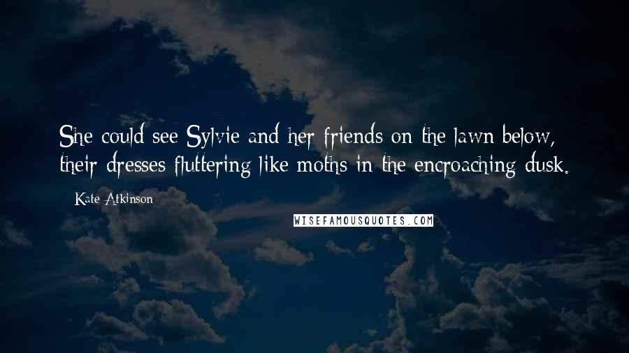 Kate Atkinson Quotes: She could see Sylvie and her friends on the lawn below, their dresses fluttering like moths in the encroaching dusk.