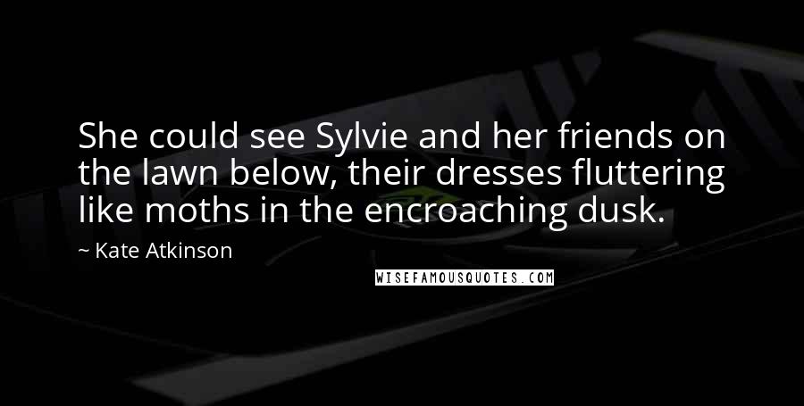 Kate Atkinson Quotes: She could see Sylvie and her friends on the lawn below, their dresses fluttering like moths in the encroaching dusk.