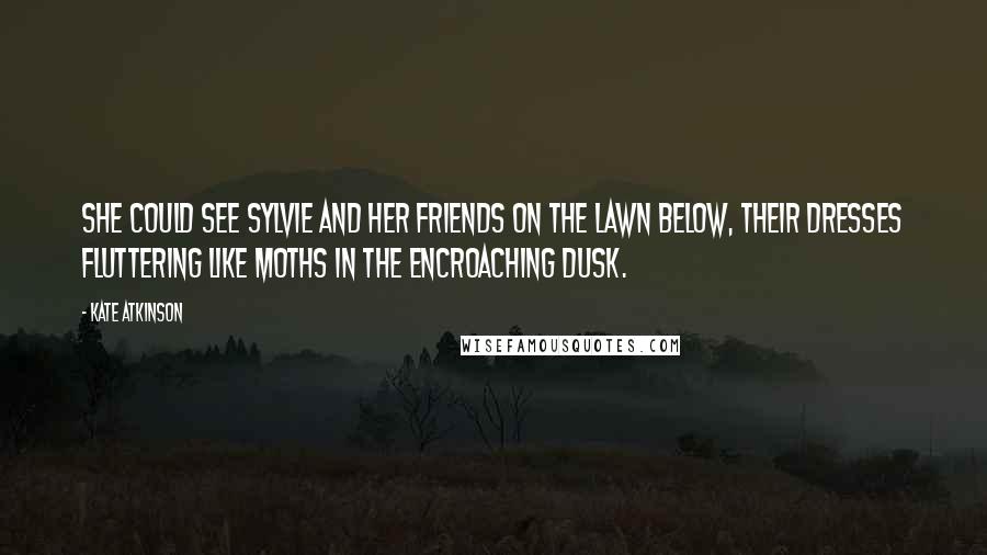 Kate Atkinson Quotes: She could see Sylvie and her friends on the lawn below, their dresses fluttering like moths in the encroaching dusk.