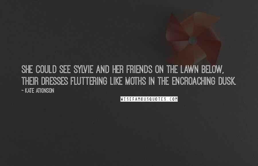 Kate Atkinson Quotes: She could see Sylvie and her friends on the lawn below, their dresses fluttering like moths in the encroaching dusk.